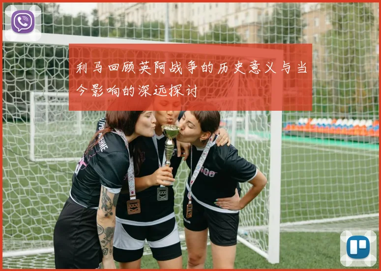 利马回顾英阿战争的历史意义与当今影响的深远探讨