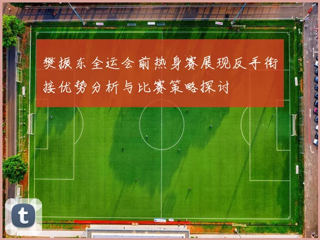 樊振东全运会前热身赛展现反手衔接优势分析与比赛策略探讨