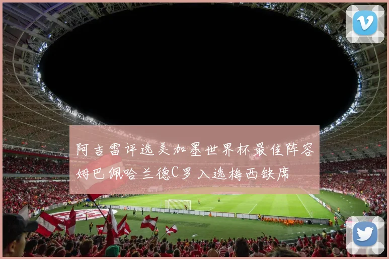 阿吉雷评选美加墨世界杯最佳阵容姆巴佩哈兰德C罗入选梅西缺席