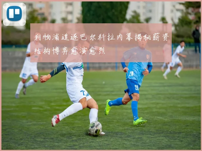 利物浦追逐巴尔科拉内幕揭秘薪资结构博弈愈演愈烈