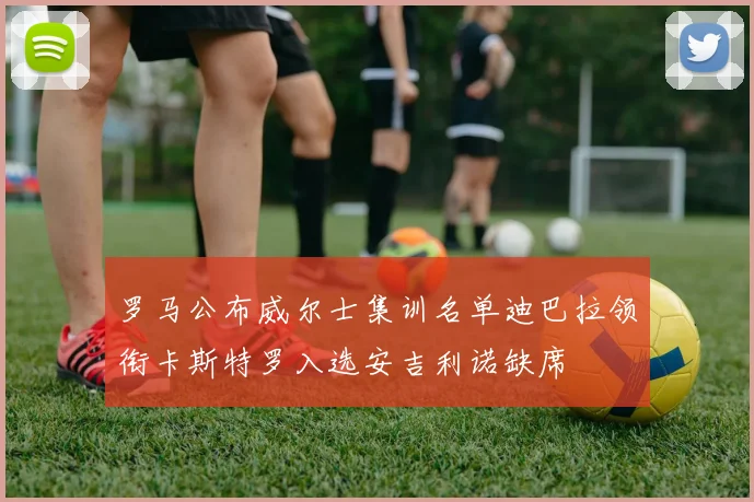 罗马公布威尔士集训名单迪巴拉领衔卡斯特罗入选安吉利诺缺席