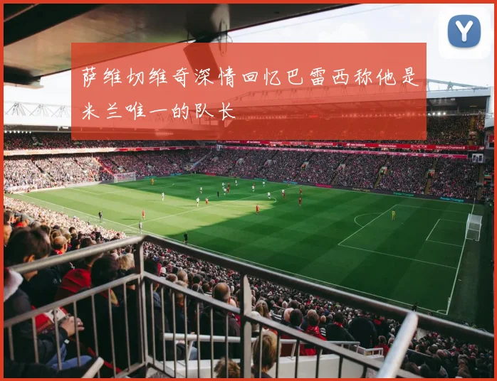 萨维切维奇深情回忆巴雷西称他是米兰唯一的队长