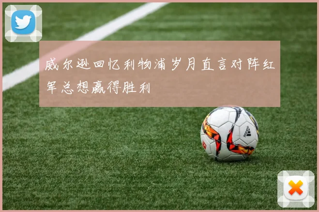 威尔逊回忆利物浦岁月直言对阵红军总想赢得胜利