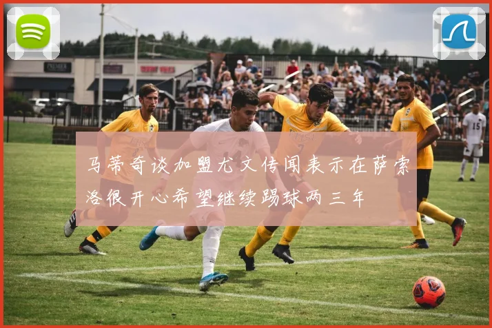 马蒂奇谈加盟尤文传闻表示在萨索洛很开心希望继续踢球两三年