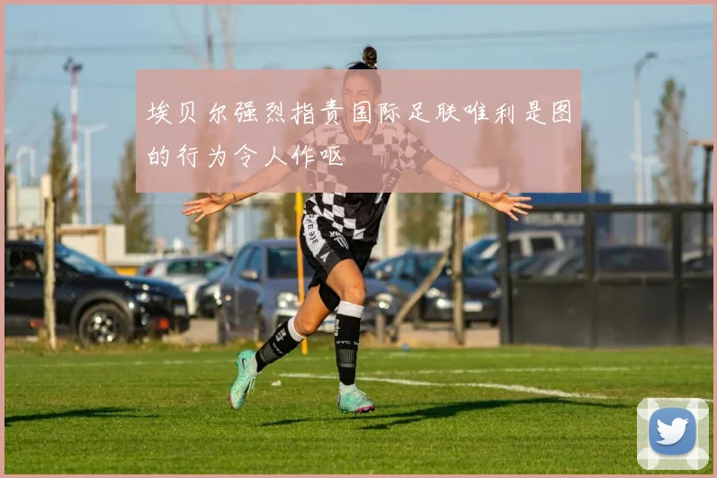 埃贝尔强烈指责国际足联唯利是图的行为令人作呕