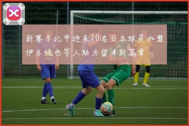 新赛季比甲迎来20名日本球员加盟伊东纯也等人助力留洋新篇章