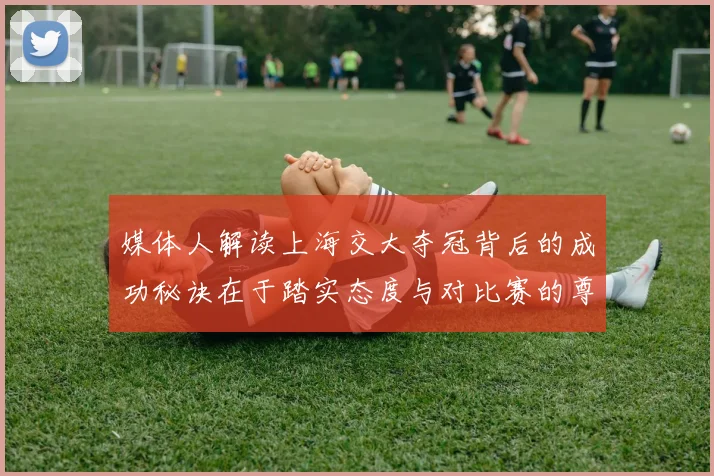 媒体人解读上海交大夺冠背后的成功秘诀在于踏实态度与对比赛的尊重