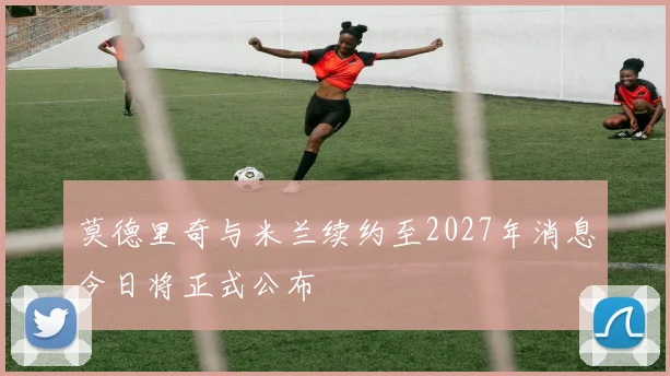 莫德里奇与米兰续约至2027年消息今日将正式公布