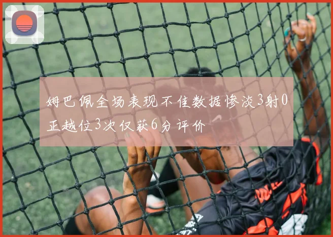 姆巴佩全场表现不佳数据惨淡3射0正越位3次仅获6分评价