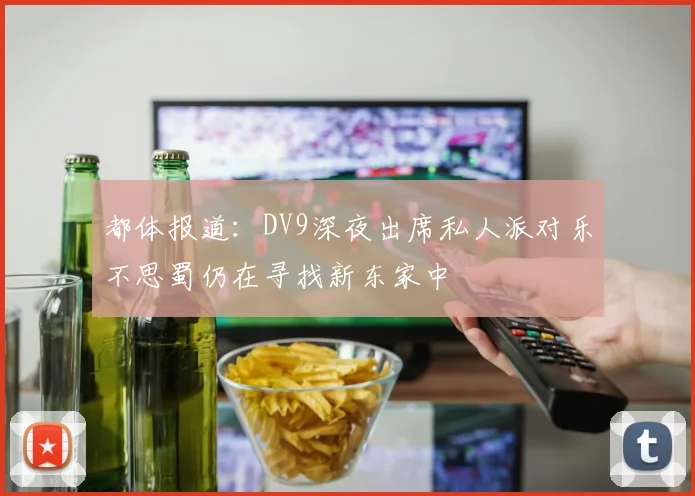 都体报道：DV9深夜出席私人派对乐不思蜀仍在寻找新东家中